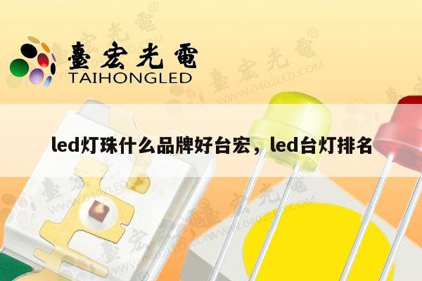 led灯珠什么品牌好台宏，led台灯排名-第1张图片-led灯珠, 贴片led灯珠, 直插led灯珠, 大功率灯珠, 3528灯珠, led灯珠厂家广东台宏光电科技有限公司 服务热线400-689-8189