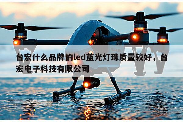 台宏什么品牌的led蓝光灯珠质量较好，台宏电子科技有限公司-第1张图片-led灯珠, 贴片led灯珠, 直插led灯珠, 大功率灯珠, 3528灯珠, led灯珠厂家广东台宏光电科技有限公司 服务热线400-689-8189