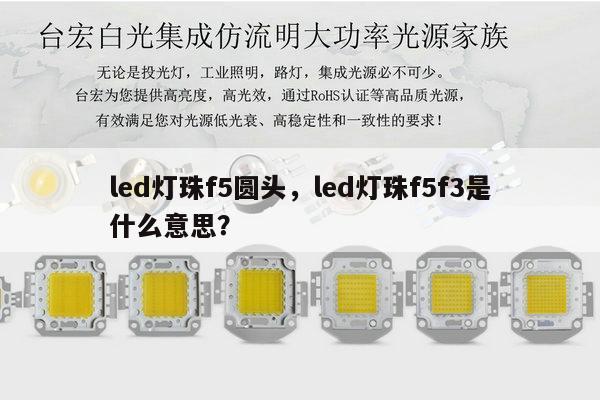 led灯珠f5圆头，led灯珠f5f3是什么意思？-第1张图片-led灯珠, 贴片led灯珠, 直插led灯珠, 大功率灯珠, 3528灯珠, led灯珠厂家广东台宏光电科技有限公司 服务热线400-689-8189