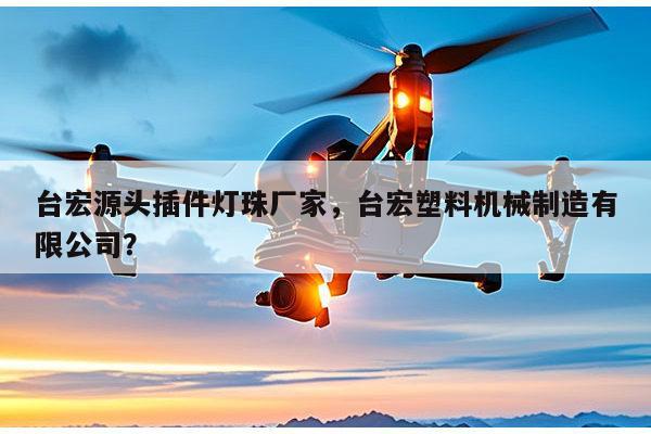 台宏源头插件灯珠厂家，台宏塑料机械制造有限公司？-第1张图片-led灯珠, 贴片led灯珠, 直插led灯珠, 大功率灯珠, 3528灯珠, led灯珠厂家广东台宏光电科技有限公司 服务热线400-689-8189
