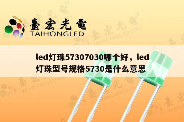 led灯珠57307030哪个好，led灯珠型号规格5730是什么意思-第1张图片-led灯珠, 贴片led灯珠, 直插led灯珠, 大功率灯珠, 3528灯珠, led灯珠厂家广东台宏光电科技有限公司 服务热线400-689-8189