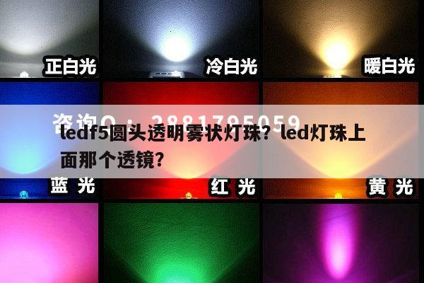 ledf5圆头透明雾状灯珠？led灯珠上面那个透镜？-第1张图片-led灯珠, 贴片led灯珠, 直插led灯珠, 大功率灯珠, 3528灯珠, led灯珠厂家广东台宏光电科技有限公司 服务热线400-689-8189