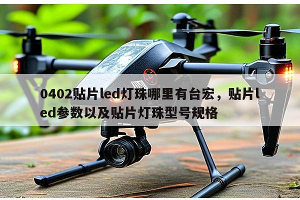 0402贴片led灯珠哪里有台宏，贴片led参数以及贴片灯珠型号规格-第1张图片-led灯珠, 贴片led灯珠, 直插led灯珠, 大功率灯珠, 3528灯珠, led灯珠厂家广东台宏光电科技有限公司 服务热线400-689-8189