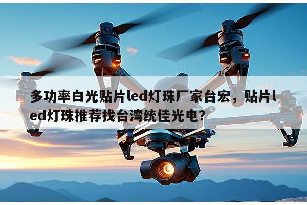多功率白光贴片led灯珠厂家台宏，贴片led灯珠推荐找台湾统佳光电？-第1张图片-led灯珠, 贴片led灯珠, 直插led灯珠, 大功率灯珠, 3528灯珠, led灯珠厂家广东台宏光电科技有限公司 服务热线400-689-8189