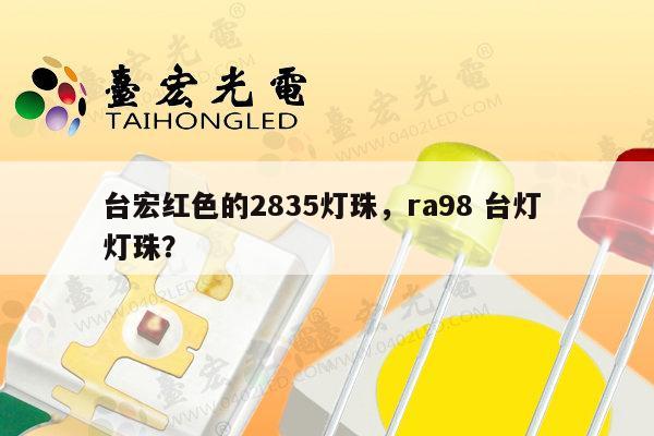 台宏红色的2835灯珠，ra98 台灯 灯珠？-第1张图片-led灯珠, 贴片led灯珠, 直插led灯珠, 大功率灯珠, 3528灯珠, led灯珠厂家广东台宏光电科技有限公司 服务热线400-689-8189