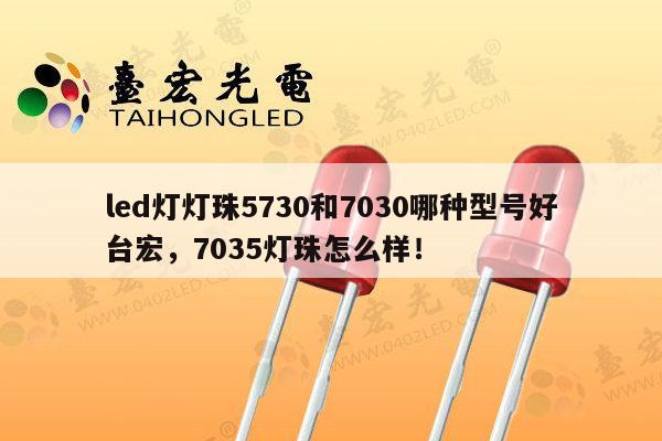 led灯灯珠5730和7030哪种型号好台宏，7035灯珠怎么样！-第1张图片-led灯珠, 贴片led灯珠, 直插led灯珠, 大功率灯珠, 3528灯珠, led灯珠厂家广东台宏光电科技有限公司 服务热线400-689-8189