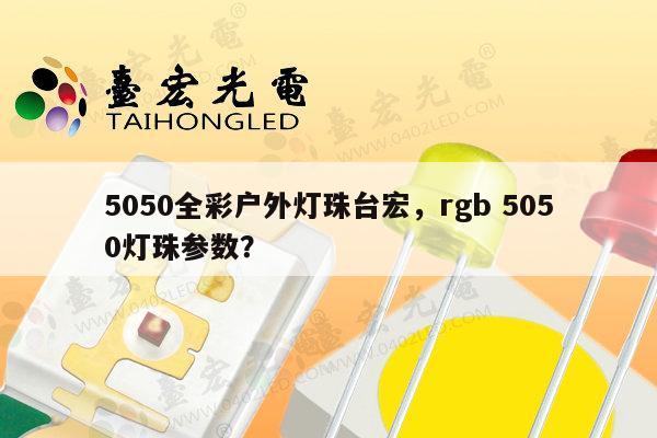 5050全彩户外灯珠台宏，rgb 5050灯珠参数？-第1张图片-led灯珠, 贴片led灯珠, 直插led灯珠, 大功率灯珠, 3528灯珠, led灯珠厂家广东台宏光电科技有限公司 服务热线400-689-8189
