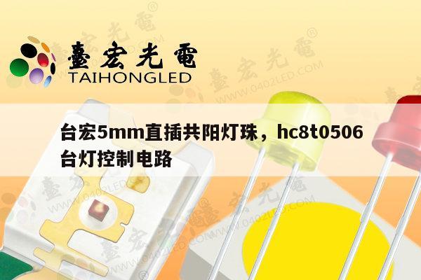 台宏5mm直插共阳灯珠，hc8t0506台灯控制电路-第1张图片-led灯珠, 贴片led灯珠, 直插led灯珠, 大功率灯珠, 3528灯珠, led灯珠厂家广东台宏光电科技有限公司 服务热线400-689-8189