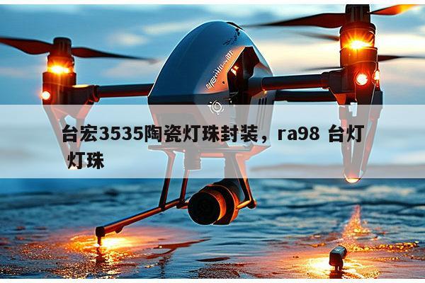 台宏3535陶瓷灯珠封装，ra98 台灯 灯珠-第1张图片-led灯珠, 贴片led灯珠, 直插led灯珠, 大功率灯珠, 3528灯珠, led灯珠厂家广东台宏光电科技有限公司 服务热线400-689-8189