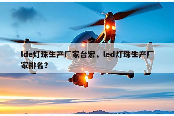 lde灯珠生产厂家台宏，led灯珠生产厂家排名？-第1张图片-led灯珠, 贴片led灯珠, 直插led灯珠, 大功率灯珠, 3528灯珠, led灯珠厂家广东台宏光电科技有限公司 服务热线400-689-8189