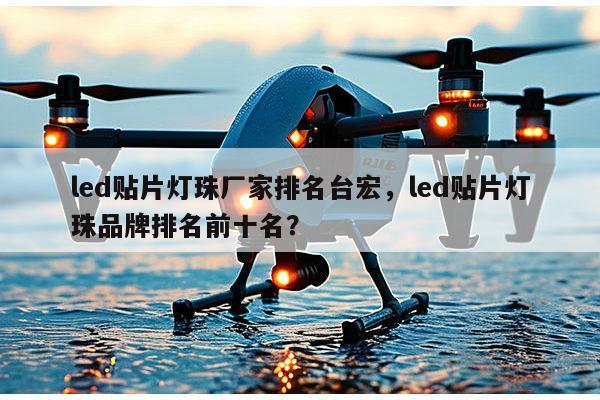 led贴片灯珠厂家排名台宏，led贴片灯珠品牌排名前十名？-第1张图片-led灯珠, 贴片led灯珠, 直插led灯珠, 大功率灯珠, 3528灯珠, led灯珠厂家广东台宏光电科技有限公司 服务热线400-689-8189