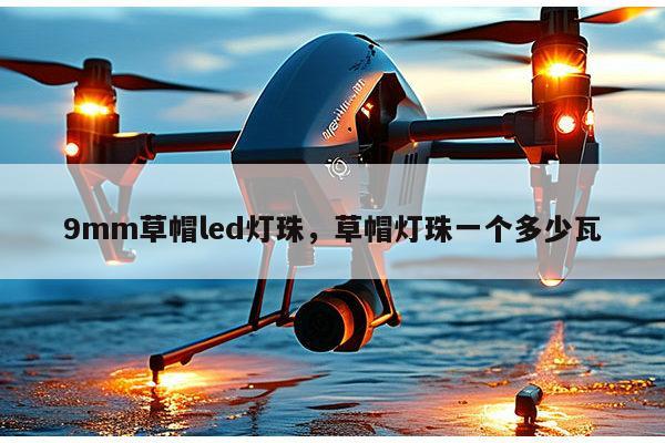 9mm草帽led灯珠，草帽灯珠一个多少瓦-第1张图片-led灯珠, 贴片led灯珠, 直插led灯珠, 大功率灯珠, 3528灯珠, led灯珠厂家广东台宏光电科技有限公司 服务热线400-689-8189