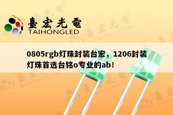 0805rgb灯珠封装台宏，1206封装灯珠首选台铭o专业的ab！-第1张图片-led灯珠, 贴片led灯珠, 直插led灯珠, 大功率灯珠, 3528灯珠, led灯珠厂家广东台宏光电科技有限公司 服务热线400-689-8189