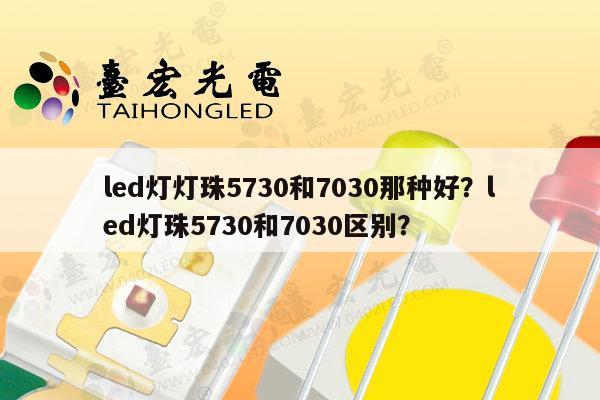 led灯灯珠5730和7030那种好?led灯珠5730和7030区别?-第1张图片-led灯珠, 贴片led灯珠, 直插led灯珠, 大功率灯珠, 3528灯珠, led灯珠厂家广东台宏光电科技有限公司 服务热线400-689-8189 led灯灯珠5730和7030那种好?led灯珠5730和7030区别?-第1张图片-led灯珠, 贴片led灯珠, 直插led灯珠, 大功率灯珠, 3528灯珠, led灯珠厂家广东台宏光电科技有限公司 服务热线400-689-8189