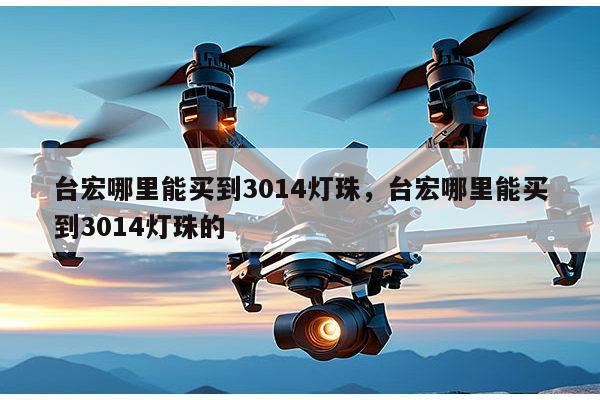 台宏哪里能买到3014灯珠，台宏哪里能买到3014灯珠的-第1张图片-led灯珠, 贴片led灯珠, 直插led灯珠, 大功率灯珠, 3528灯珠, led灯珠厂家广东台宏光电科技有限公司 服务热线400-689-8189