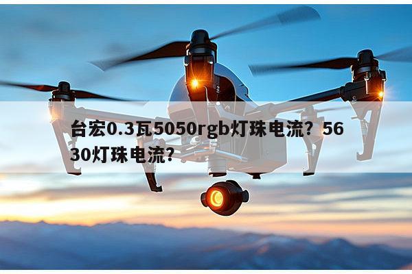 台宏0.3瓦5050rgb灯珠电流？5630灯珠电流？-第1张图片-led灯珠, 贴片led灯珠, 直插led灯珠, 大功率灯珠, 3528灯珠, led灯珠厂家广东台宏光电科技有限公司 服务热线400-689-8189