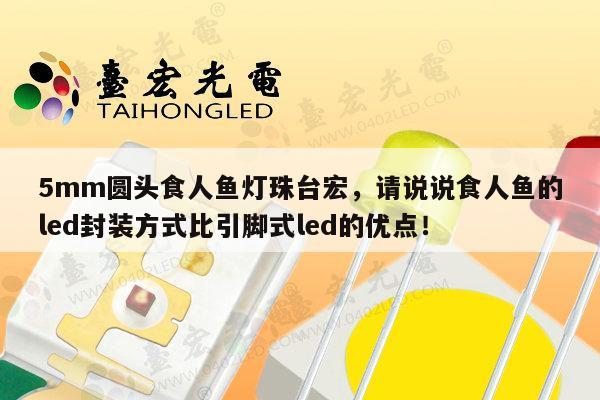 5mm圆头食人鱼灯珠台宏，请说说食人鱼的led封装方式比引脚式led的优点！-第1张图片-led灯珠, 贴片led灯珠, 直插led灯珠, 大功率灯珠, 3528灯珠, led灯珠厂家广东台宏光电科技有限公司 服务热线400-689-8189
