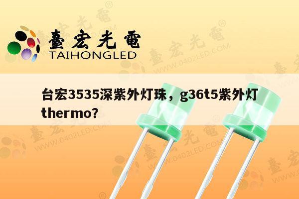 台宏3535深紫外灯珠，g36t5紫外灯thermo？-第1张图片-led灯珠, 贴片led灯珠, 直插led灯珠, 大功率灯珠, 3528灯珠, led灯珠厂家广东台宏光电科技有限公司 服务热线400-689-8189