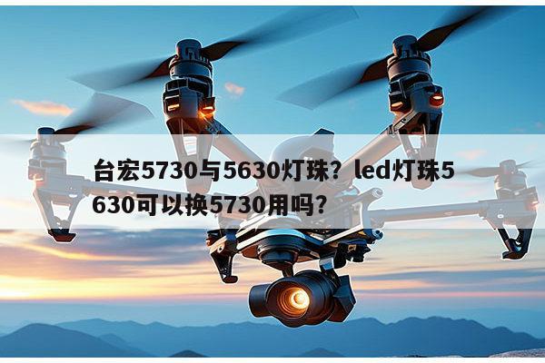 台宏5730与5630灯珠？led灯珠5630可以换5730用吗？-第1张图片-led灯珠, 贴片led灯珠, 直插led灯珠, 大功率灯珠, 3528灯珠, led灯珠厂家广东台宏光电科技有限公司 服务热线400-689-8189