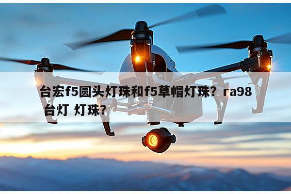 台宏f5圆头灯珠和f5草帽灯珠?ra98 台灯 灯珠?-第1张图片-led灯珠, 贴片led灯珠, 直插led灯珠, 大功率灯珠, 3528灯珠, led灯珠厂家广东台宏光电科技有限公司 服务热线400-689-8189 台宏f5圆头灯珠和f5草帽灯珠?ra98 台灯 灯珠?-第1张图片-led灯珠, 贴片led灯珠, 直插led灯珠, 大功率灯珠, 3528灯珠, led灯珠厂家广东台宏光电科技有限公司 服务热线400-689-8189
