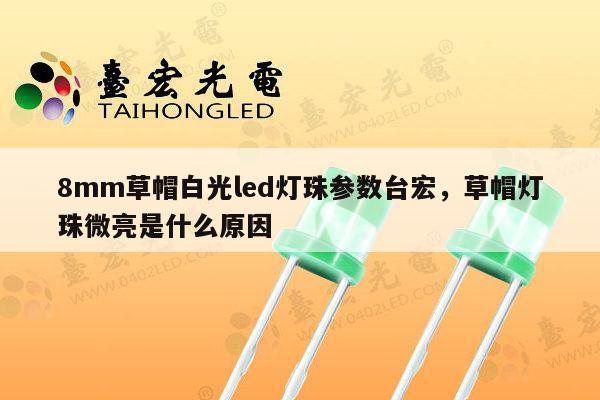 8mm草帽白光led灯珠参数台宏，草帽灯珠微亮是什么原因-第1张图片-led灯珠, 贴片led灯珠, 直插led灯珠, 大功率灯珠, 3528灯珠, led灯珠厂家广东台宏光电科技有限公司 服务热线400-689-8189