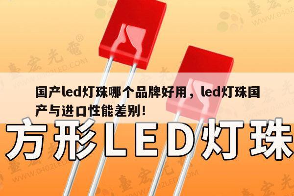 国产led灯珠哪个品牌好用，led灯珠国产与进口性能差别！-第1张图片-led灯珠, 贴片led灯珠, 直插led灯珠, 大功率灯珠, 3528灯珠, led灯珠厂家广东台宏光电科技有限公司 服务热线400-689-8189