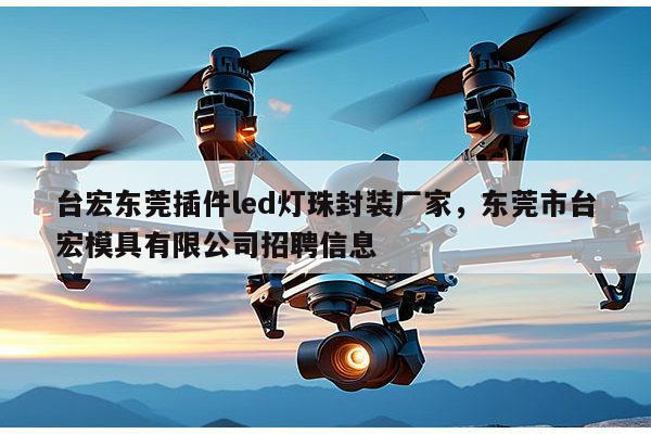 台宏东莞插件led灯珠封装厂家，东莞市台宏模具有限公司招聘信息-第1张图片-led灯珠, 贴片led灯珠, 直插led灯珠, 大功率灯珠, 3528灯珠, led灯珠厂家广东台宏光电科技有限公司 服务热线400-689-8189