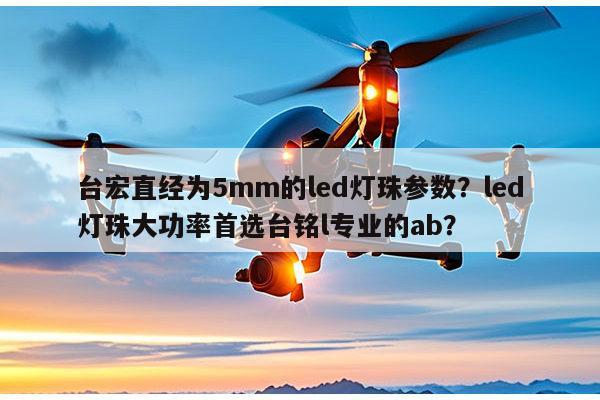 台宏直经为5mm的led灯珠参数？led灯珠大功率首选台铭l专业的ab？-第1张图片-led灯珠, 贴片led灯珠, 直插led灯珠, 大功率灯珠, 3528灯珠, led灯珠厂家广东台宏光电科技有限公司 服务热线400-689-8189