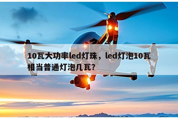 10瓦大功率led灯珠，led灯泡10瓦相当普通灯泡几瓦？-第1张图片-led灯珠, 贴片led灯珠, 直插led灯珠, 大功率灯珠, 3528灯珠, led灯珠厂家广东台宏光电科技有限公司 服务热线400-689-8189