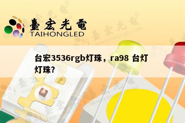 台宏3536rgb灯珠，ra98 台灯 灯珠？-第1张图片-led灯珠, 贴片led灯珠, 直插led灯珠, 大功率灯珠, 3528灯珠, led灯珠厂家广东台宏光电科技有限公司 服务热线400-689-8189
