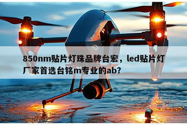 850nm贴片灯珠品牌台宏，led贴片灯厂家首选台铭m专业的ab？-第1张图片-led灯珠, 贴片led灯珠, 直插led灯珠, 大功率灯珠, 3528灯珠, led灯珠厂家广东台宏光电科技有限公司 服务热线400-689-8189