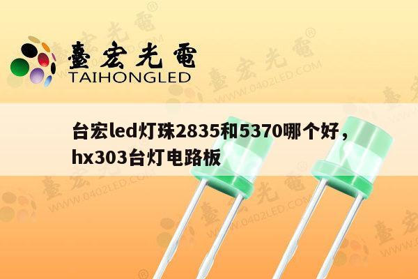 台宏led灯珠2835和5370哪个好，hx303台灯电路板-第1张图片-led灯珠, 贴片led灯珠, 直插led灯珠, 大功率灯珠, 3528灯珠, led灯珠厂家广东台宏光电科技有限公司 服务热线400-689-8189