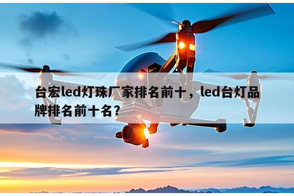 台宏led灯珠厂家排名前十，led台灯品牌排名前十名？-第1张图片-led灯珠, 贴片led灯珠, 直插led灯珠, 大功率灯珠, 3528灯珠, led灯珠厂家广东台宏光电科技有限公司 服务热线400-689-8189