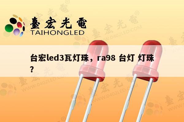 台宏led3瓦灯珠，ra98 台灯 灯珠？-第1张图片-led灯珠, 贴片led灯珠, 直插led灯珠, 大功率灯珠, 3528灯珠, led灯珠厂家广东台宏光电科技有限公司 服务热线400-689-8189