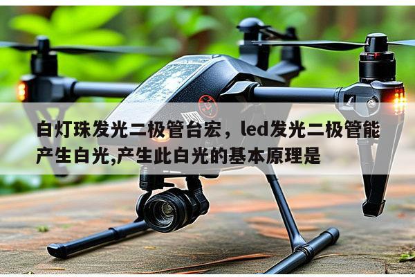 白灯珠发光二极管台宏，led发光二极管能产生白光,产生此白光的基本原理是-第1张图片-led灯珠, 贴片led灯珠, 直插led灯珠, 大功率灯珠, 3528灯珠, led灯珠厂家广东台宏光电科技有限公司 服务热线400-689-8189