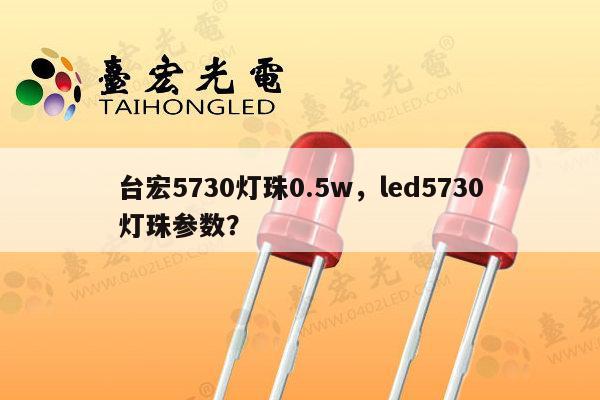 台宏5730灯珠0.5w，led5730灯珠参数？-第1张图片-led灯珠, 贴片led灯珠, 直插led灯珠, 大功率灯珠, 3528灯珠, led灯珠厂家广东台宏光电科技有限公司 服务热线400-689-8189
