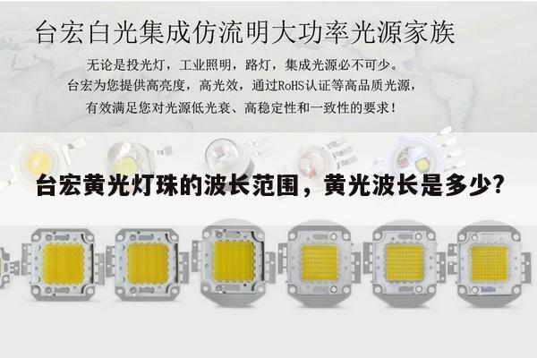 台宏黄光灯珠的波长范围，黄光波长是多少?-第1张图片-led灯珠, 贴片led灯珠, 直插led灯珠, 大功率灯珠, 3528灯珠, led灯珠厂家广东台宏光电科技有限公司 服务热线400-689-8189