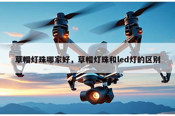 草帽灯珠哪家好，草帽灯珠和led灯的区别-第1张图片-led灯珠, 贴片led灯珠, 直插led灯珠, 大功率灯珠, 3528灯珠, led灯珠厂家广东台宏光电科技有限公司 服务热线400-689-8189