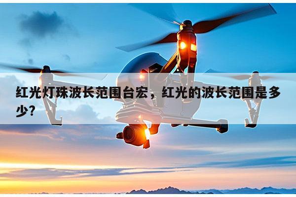 红光灯珠波长范围台宏，红光的波长范围是多少?-第1张图片-led灯珠, 贴片led灯珠, 直插led灯珠, 大功率灯珠, 3528灯珠, led灯珠厂家广东台宏光电科技有限公司 服务热线400-689-8189