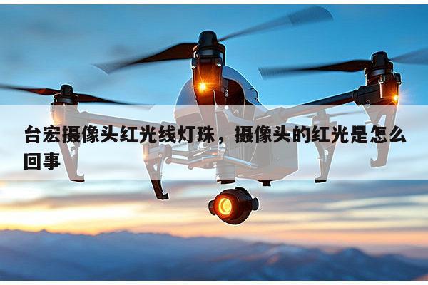 台宏摄像头红光线灯珠，摄像头的红光是怎么回事-第1张图片-led灯珠, 贴片led灯珠, 直插led灯珠, 大功率灯珠, 3528灯珠, led灯珠厂家广东台宏光电科技有限公司 服务热线400-689-8189