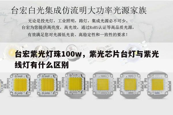 台宏紫光灯珠100w,紫光芯片台灯与紫光线灯有什么区别-第1张图片-led灯珠, 贴片led灯珠, 直插led灯珠, 大功率灯珠, 3528灯珠, led灯珠厂家广东台宏光电科技有限公司 服务热线400-689-8189 台宏紫光灯珠100w,紫光芯片台灯与紫光线灯有什么区别-第1张图片-led灯珠, 贴片led灯珠, 直插led灯珠, 大功率灯珠, 3528灯珠, led灯珠厂家广东台宏光电科技有限公司 服务热线400-689-8189