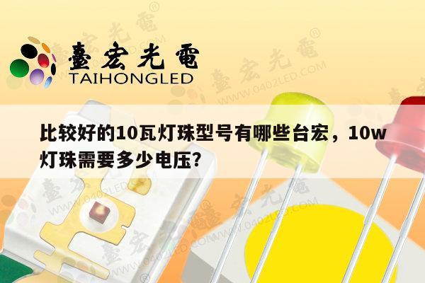 比较好的10瓦灯珠型号有哪些台宏，10w灯珠需要多少电压？-第1张图片-led灯珠, 贴片led灯珠, 直插led灯珠, 大功率灯珠, 3528灯珠, led灯珠厂家广东台宏光电科技有限公司 服务热线400-689-8189