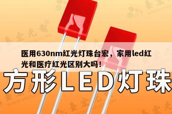 医用630nm红光灯珠台宏,家用led红光和医疗红光区别大吗!-第1张图片-led灯珠, 贴片led灯珠, 直插led灯珠, 大功率灯珠, 3528灯珠, led灯珠厂家广东台宏光电科技有限公司 服务热线400-689-8189 医用630nm红光灯珠台宏,家用led红光和医疗红光区别大吗!-第1张图片-led灯珠, 贴片led灯珠, 直插led灯珠, 大功率灯珠, 3528灯珠, led灯珠厂家广东台宏光电科技有限公司 服务热线400-689-8189