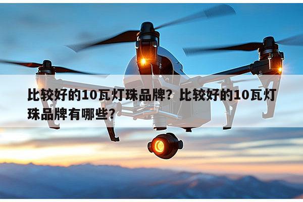 比较好的10瓦灯珠品牌？比较好的10瓦灯珠品牌有哪些？-第1张图片-led灯珠, 贴片led灯珠, 直插led灯珠, 大功率灯珠, 3528灯珠, led灯珠厂家广东台宏光电科技有限公司 服务热线400-689-8189