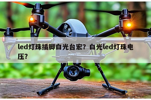 led灯珠插脚白光台宏？白光led灯珠电压？-第1张图片-led灯珠, 贴片led灯珠, 直插led灯珠, 大功率灯珠, 3528灯珠, led灯珠厂家广东台宏光电科技有限公司 服务热线400-689-8189