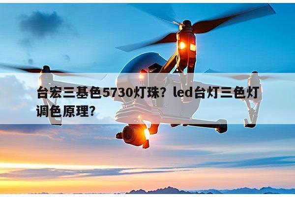 台宏三基色5730灯珠？led台灯三色灯调色原理？-第1张图片-led灯珠, 贴片led灯珠, 直插led灯珠, 大功率灯珠, 3528灯珠, led灯珠厂家广东台宏光电科技有限公司 服务热线400-689-8189