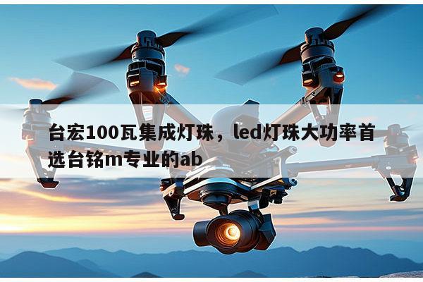 台宏100瓦集成灯珠,led灯珠大功率首选台铭m专业的ab-第1张图片-led灯珠, 贴片led灯珠, 直插led灯珠, 大功率灯珠, 3528灯珠, led灯珠厂家广东台宏光电科技有限公司 服务热线400-689-8189 台宏100瓦集成灯珠,led灯珠大功率首选台铭m专业的ab-第1张图片-led灯珠, 贴片led灯珠, 直插led灯珠, 大功率灯珠, 3528灯珠, led灯珠厂家广东台宏光电科技有限公司 服务热线400-689-8189