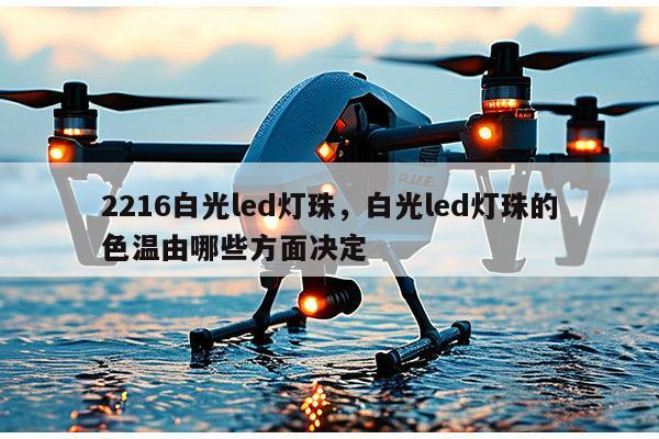 2216白光led灯珠，白光led灯珠的色温由哪些方面决定-第1张图片-led灯珠, 贴片led灯珠, 直插led灯珠, 大功率灯珠, 3528灯珠, led灯珠厂家广东台宏光电科技有限公司 服务热线400-689-8189