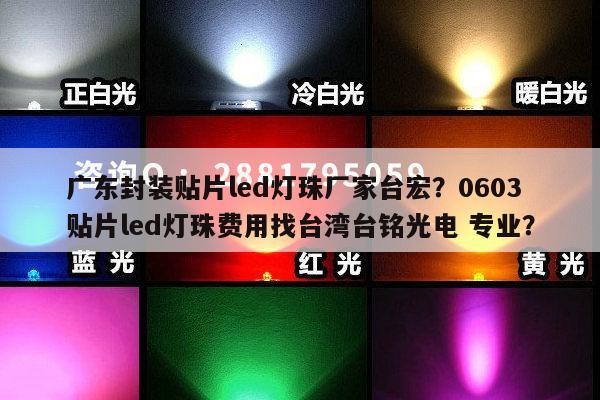 广东封装贴片led灯珠厂家台宏?0603贴片led灯珠费用找台湾台铭光电 专业?-第1张图片-led灯珠, 贴片led灯珠, 直插led灯珠, 大功率灯珠, 3528灯珠, led灯珠厂家广东台宏光电科技有限公司 服务热线400-689-8189 广东封装贴片led灯珠厂家台宏?0603贴片led灯珠费用找台湾台铭光电 专业?-第1张图片-led灯珠, 贴片led灯珠, 直插led灯珠, 大功率灯珠, 3528灯珠, led灯珠厂家广东台宏光电科技有限公司 服务热线400-689-8189