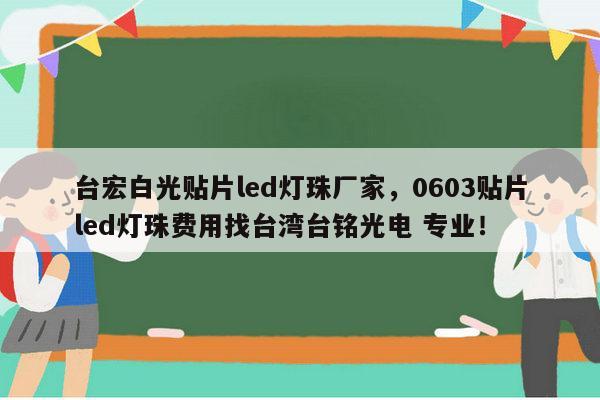 台宏白光贴片led灯珠厂家,0603贴片led灯珠费用找台湾台铭光电 专业!-第1张图片-led灯珠, 贴片led灯珠, 直插led灯珠, 大功率灯珠, 3528灯珠, led灯珠厂家广东台宏光电科技有限公司 服务热线400-689-8189 台宏白光贴片led灯珠厂家,0603贴片led灯珠费用找台湾台铭光电 专业!-第1张图片-led灯珠, 贴片led灯珠, 直插led灯珠, 大功率灯珠, 3528灯珠, led灯珠厂家广东台宏光电科技有限公司 服务热线400-689-8189